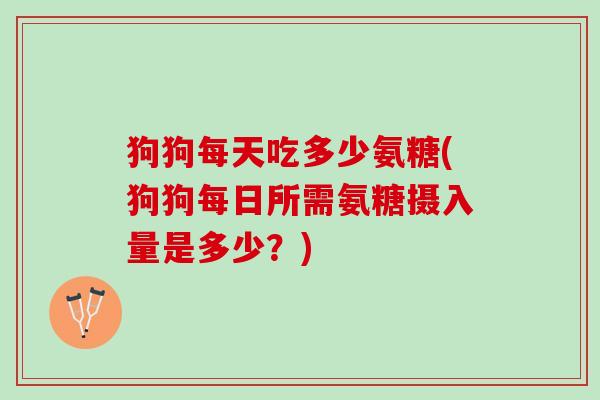 狗狗每天吃多少氨糖(狗狗每日所需氨糖摄入量是多少？)