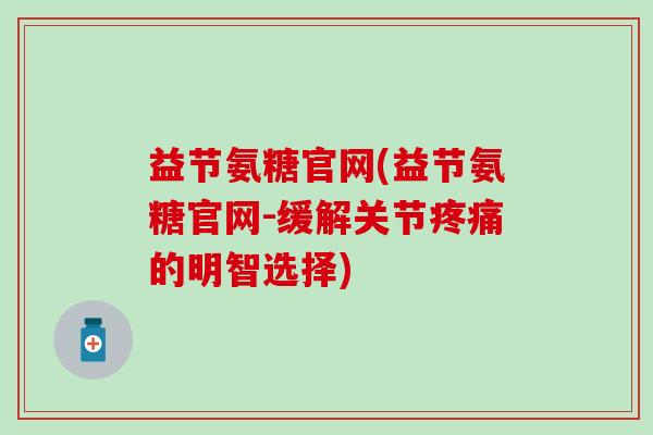 益节氨糖官网(益节氨糖官网-缓解关节疼痛的明智选择)