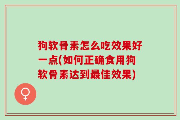 狗软骨素怎么吃效果好一点(如何正确食用狗软骨素达到最佳效果)