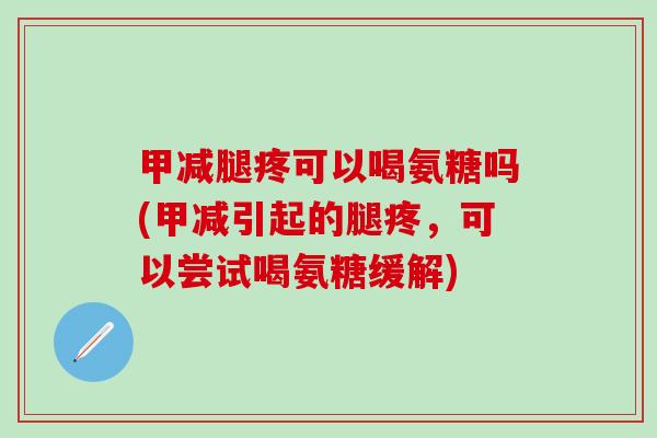 甲减腿疼可以喝氨糖吗(甲减引起的腿疼，可以尝试喝氨糖缓解)