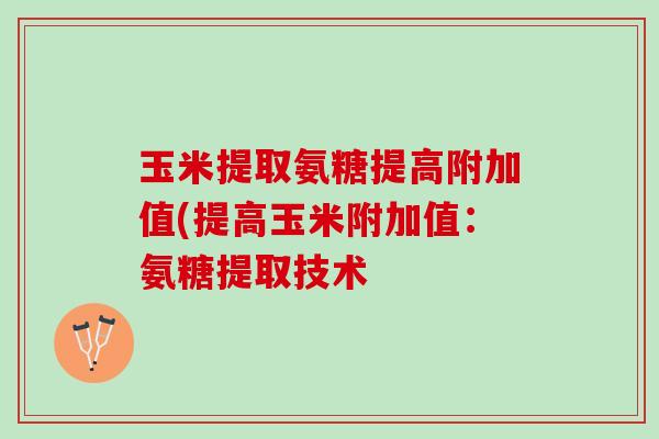 玉米提取氨糖提高附加值(提高玉米附加值：氨糖提取技术