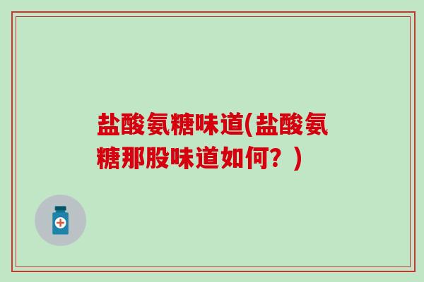 盐酸氨糖味道(盐酸氨糖那股味道如何？)