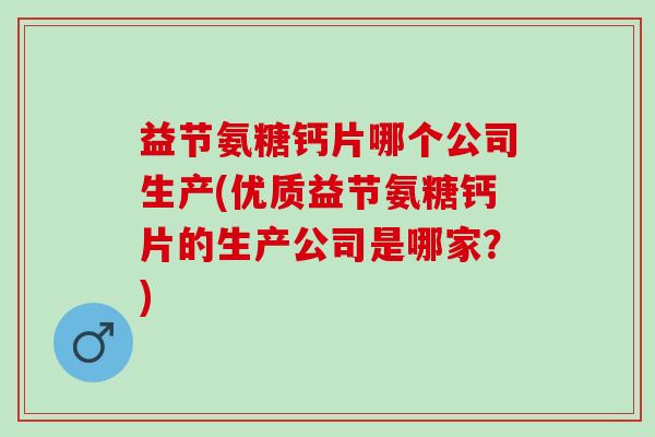 益节氨糖钙片哪个公司生产(优质益节氨糖钙片的生产公司是哪家？)
