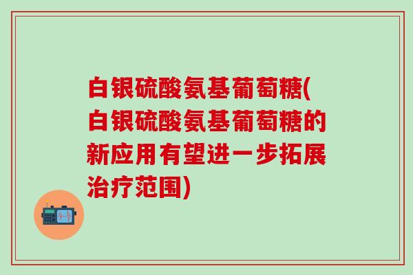白银硫酸氨基葡萄糖(白银硫酸氨基葡萄糖的新应用有望进一步拓展治疗范围)
