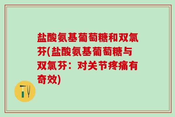 盐酸氨基葡萄糖和双氯芬(盐酸氨基葡萄糖与双氯芬：对关节疼痛有奇效)