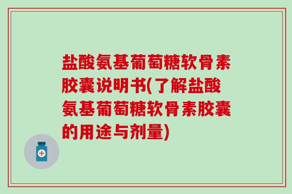 盐酸氨基葡萄糖软骨素胶囊说明书(了解盐酸氨基葡萄糖软骨素胶囊的用途与剂量)