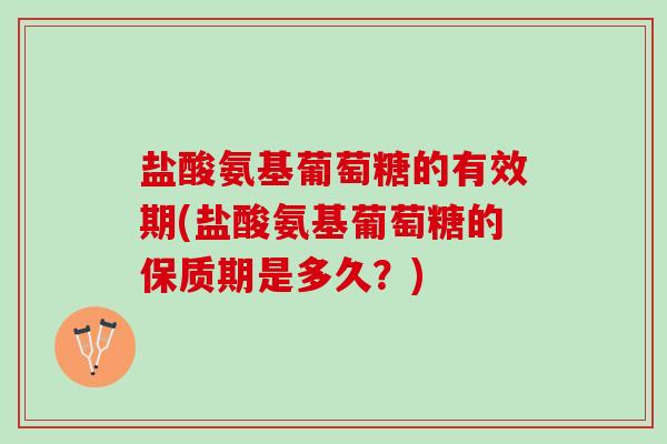 盐酸氨基葡萄糖的有效期(盐酸氨基葡萄糖的保质期是多久？)
