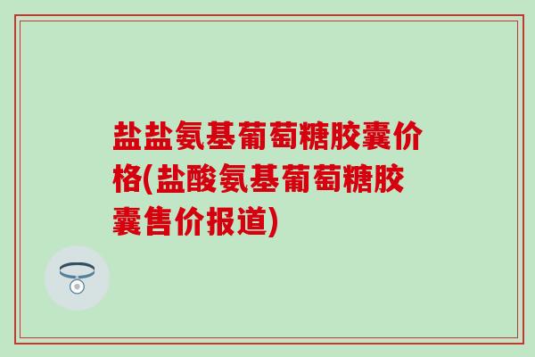 盐盐氨基葡萄糖胶囊价格(盐酸氨基葡萄糖胶囊售价报道)