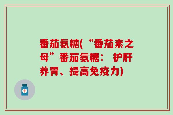 番茄氨糖(“番茄素之母”番茄氨糖： 护肝养胃、提高免疫力)