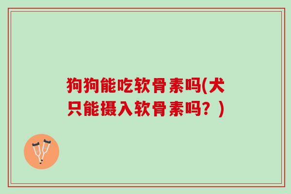 狗狗能吃软骨素吗(犬只能摄入软骨素吗？)