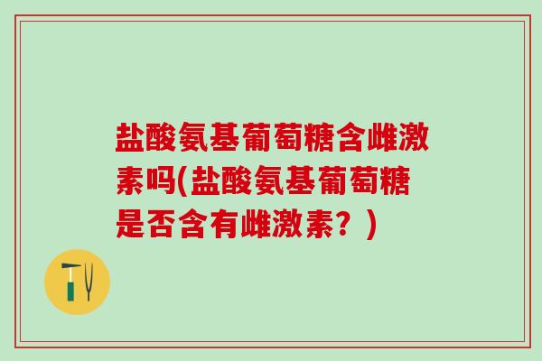 盐酸氨基葡萄糖含雌激素吗(盐酸氨基葡萄糖是否含有雌激素？)
