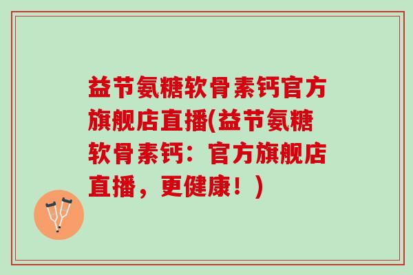 益节氨糖软骨素钙官方旗舰店直播(益节氨糖软骨素钙：官方旗舰店直播，更健康！)