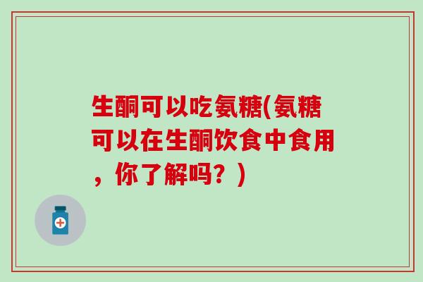 生酮可以吃氨糖(氨糖可以在生酮饮食中食用，你了解吗？)