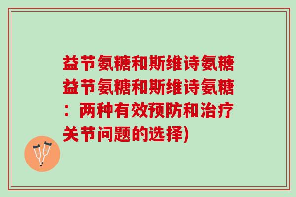 益节氨糖和斯维诗氨糖益节氨糖和斯维诗氨糖:两种有效和关节问题的选择) 益节氨糖和斯维诗氨糖益节氨糖和斯维诗氨糖:两种有效和关节问题的选择)