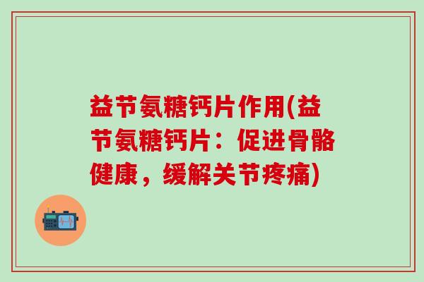 益节氨糖钙片作用(益节氨糖钙片：促进骨骼健康，缓解关节疼痛)