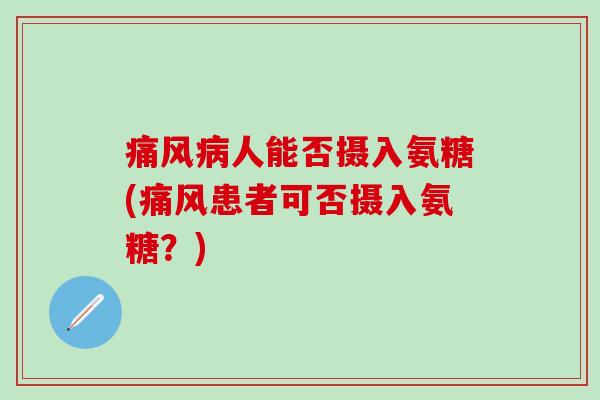 痛风病人能否摄入氨糖(痛风患者可否摄入氨糖？)