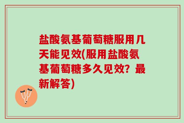 盐酸氨基葡萄糖服用几天能见效(服用盐酸氨基葡萄糖多久见效？最新解答)