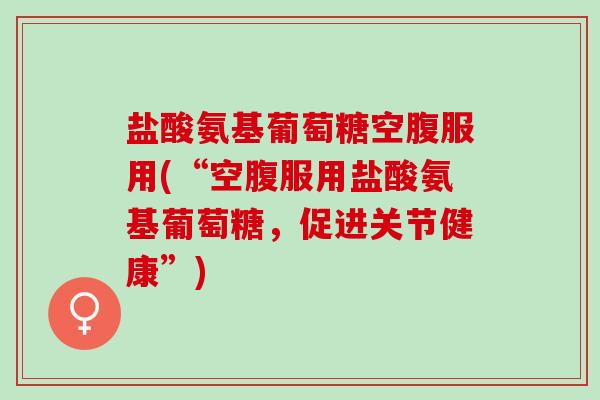 盐酸氨基葡萄糖空腹服用(“空腹服用盐酸氨基葡萄糖，促进关节健康”)