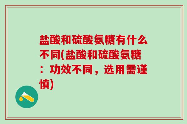 盐酸和硫酸氨糖有什么不同(盐酸和硫酸氨糖:功效不同,选用需谨慎) 盐酸和硫酸氨糖有什么不同(盐酸和硫酸氨糖:功效不同,选用需谨慎)