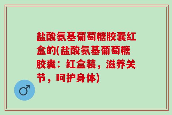 盐酸氨基葡萄糖胶囊红盒的(盐酸氨基葡萄糖胶囊：红盒装，滋养关节，呵护身体)