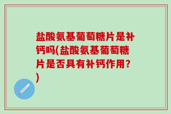 盐酸氨基葡萄糖片是补钙吗(盐酸氨基葡萄糖片是否具有补钙作用？)