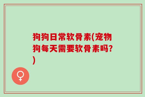 狗狗日常软骨素(宠物狗每天需要软骨素吗?) 狗狗日常软骨素(宠物狗每天需要软骨素吗?)