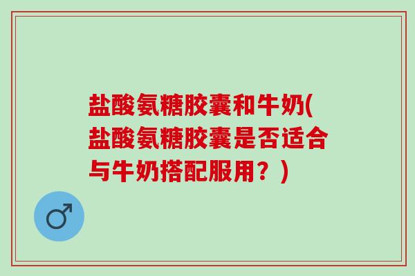 盐酸氨糖胶囊和牛奶(盐酸氨糖胶囊是否适合与牛奶搭配服用？)