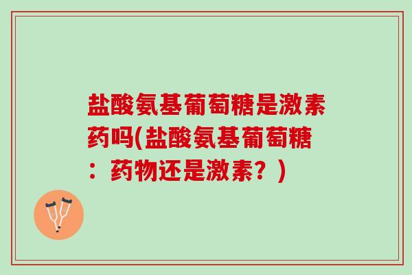 盐酸氨基葡萄糖是激素药吗(盐酸氨基葡萄糖：药物还是激素？)