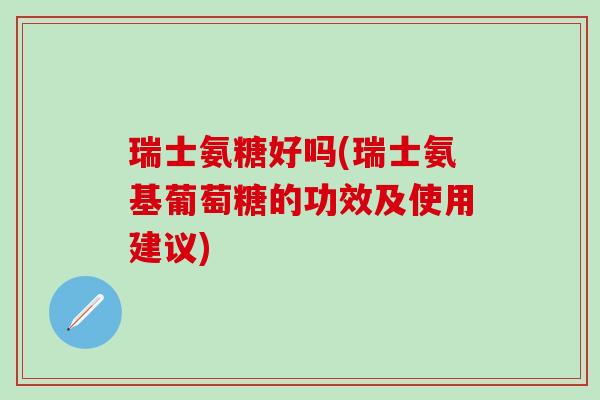 瑞士氨糖好吗(瑞士氨基葡萄糖的功效及使用建议)