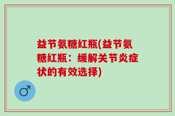 益节氨糖红瓶(益节氨糖红瓶：缓解关节炎症状的有效选择)