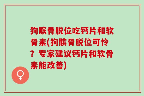 狗髌骨脱位吃钙片和软骨素(狗髌骨脱位可怜？专家建议钙片和软骨素能改善)