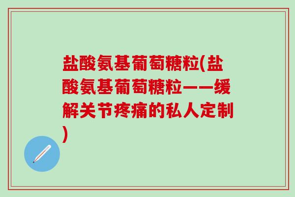 盐酸氨基葡萄糖粒(盐酸氨基葡萄糖粒——缓解关节的私人定制) 盐酸氨基葡萄糖粒(盐酸氨基葡萄糖粒——缓解关节的私人定制)