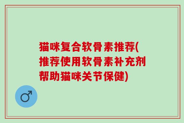 猫咪复合软骨素推荐(推荐使用软骨素补充剂帮助猫咪关节保健) 猫咪复合软骨素推荐(推荐使用软骨素补充剂帮助猫咪关节保健)