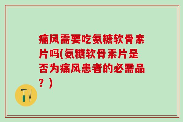 痛风需要吃氨糖软骨素片吗(氨糖软骨素片是否为痛风患者的必需品？)
