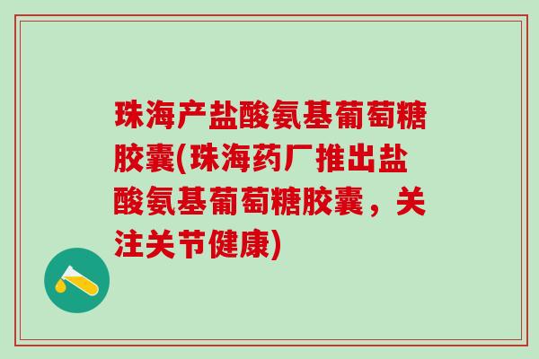 珠海产盐酸氨基葡萄糖胶囊(珠海药厂推出盐酸氨基葡萄糖胶囊，关注关节健康)