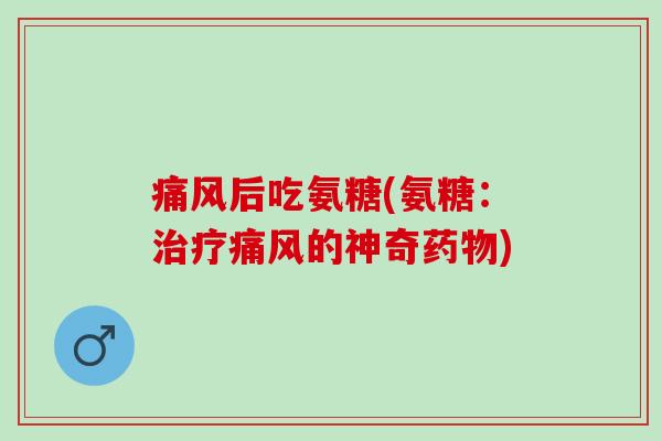 痛风后吃氨糖(氨糖：治疗痛风的神奇药物)