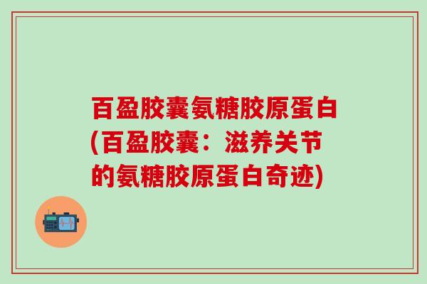 百盈胶囊氨糖胶原蛋白(百盈胶囊：滋养关节的氨糖胶原蛋白奇迹)