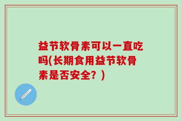 益节软骨素可以一直吃吗(长期食用益节软骨素是否安全?) 益节软骨素可以一直吃吗(长期食用益节软骨素是否安全?)