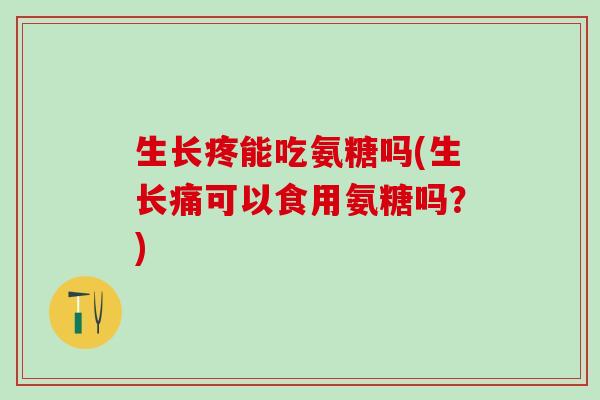 生长疼能吃氨糖吗(生长痛可以食用氨糖吗？)