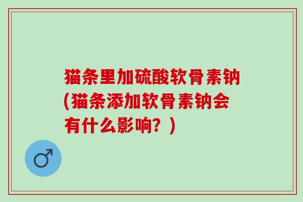 猫条里加硫酸软骨素钠(猫条添加软骨素钠会有什么影响？)