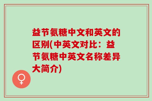 益节氨糖中文和英文的区别(中英文对比：益节氨糖中英文名称差异大简介)