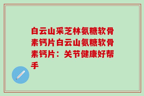白云山采芝林氨糖软骨素钙片白云山氨糖软骨素钙片：关节健康好帮手