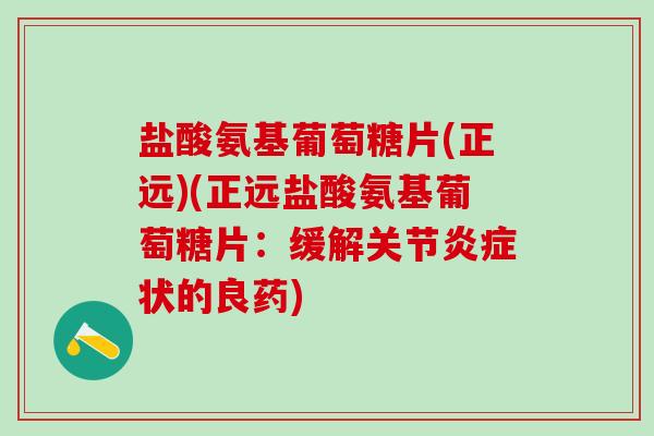 盐酸氨基葡萄糖片(正远)(正远盐酸氨基葡萄糖片：缓解关节炎症状的良药)