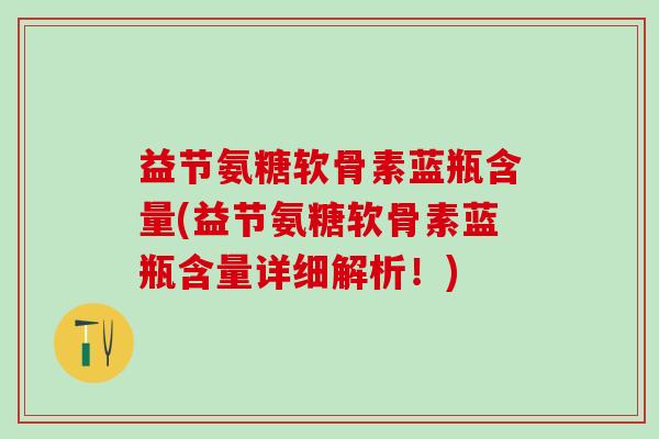 益节氨糖软骨素蓝瓶含量(益节氨糖软骨素蓝瓶含量详细解析！)