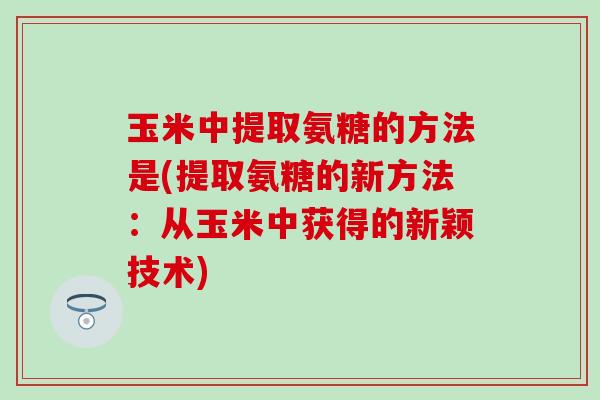 玉米中提取氨糖的方法是(提取氨糖的新方法：从玉米中获得的新颖技术)