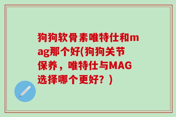 狗狗软骨素唯特仕和mag那个好(狗狗关节保养，唯特仕与MAG选择哪个更好？)