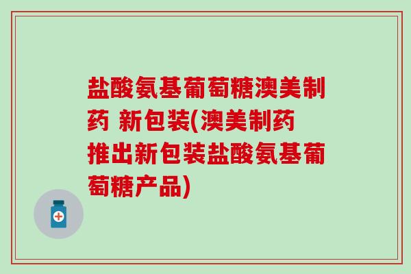 盐酸氨基葡萄糖澳美制药 新包装(澳美制药推出新包装盐酸氨基葡萄糖产品)