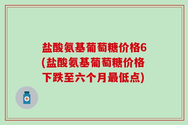 盐酸氨基葡萄糖价格6(盐酸氨基葡萄糖价格下跌至六个月最低点)