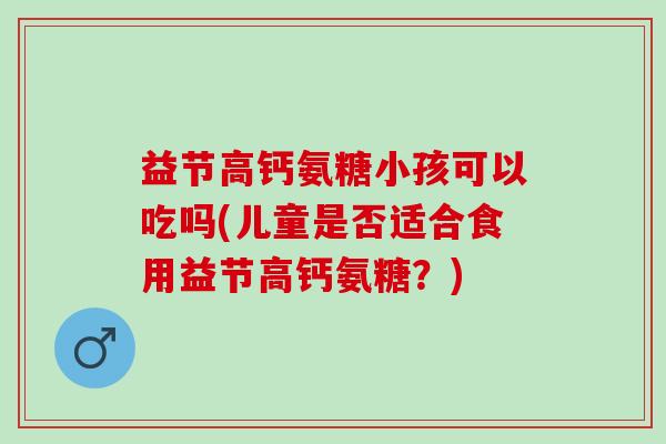 益节高钙氨糖小孩可以吃吗(儿童是否适合食用益节高钙氨糖？)