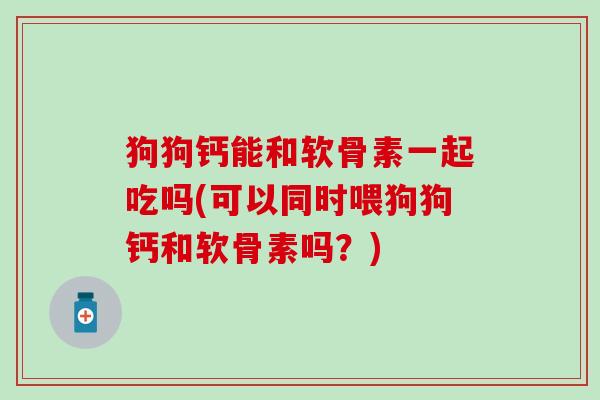 狗狗钙能和软骨素一起吃吗(可以同时喂狗狗钙和软骨素吗?) 狗狗钙能和软骨素一起吃吗(可以同时喂狗狗钙和软骨素吗?)